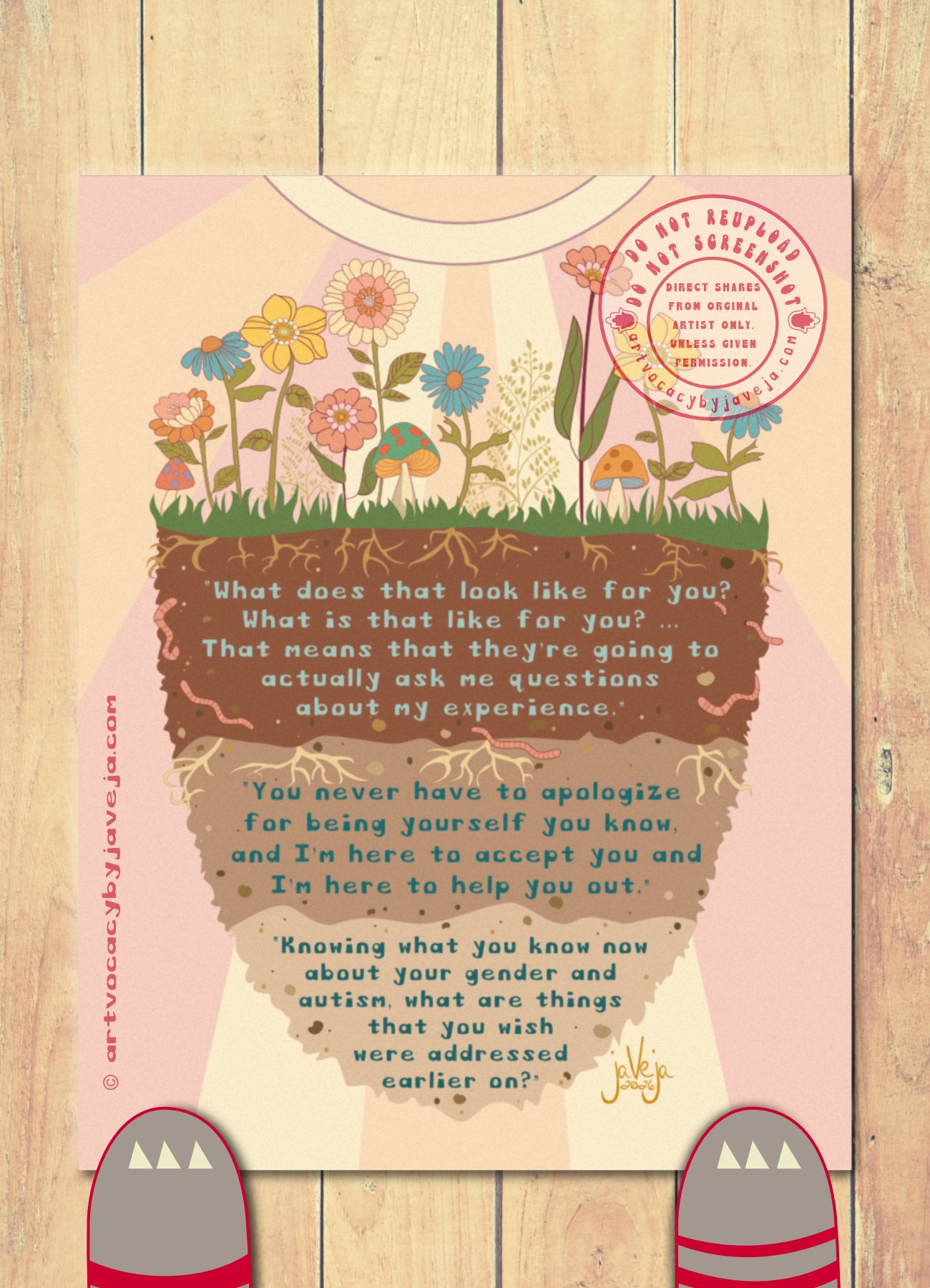 A 1970’s retro style illustration, titled "What Makes Us Grow", showing healthy flowers and mushrooms growing from a three layered soil bed seemingly floating in the center of the image. Sunrays shine from the top center behind all the healthy, vibrant growth on the top soil. The soil layers are 3 different shades of rich soil. Going from darkest to lightest, with visible healthy roots and plump worms throughout the soil beds. Three affirming quotes from autistic and gender-diverse research participants about supportive mental health care are embedded within each soil layer in a retro style font. First layer reads, “What does that look like for you? What is that like for you? … That means that they’re going to actually ask me questions about my experience.” Second quote reads, “You never have to apologize for being yourself you know, and I’m here to accept you and I’m here to help you out.” Third quote reads, “Knowing what you know now about your gender and autism, what are things that you wish were addressed earlier on?” Artist’s signature is in the bottom right corner that reads jaVeja 2026. Water mark on image that says: "DO NOT REUPLOAD", "DO NOT SCREENSHOT", "Direct Shares from Original Artist only. Unless given permission.", and artvocacybyjaveja.com.