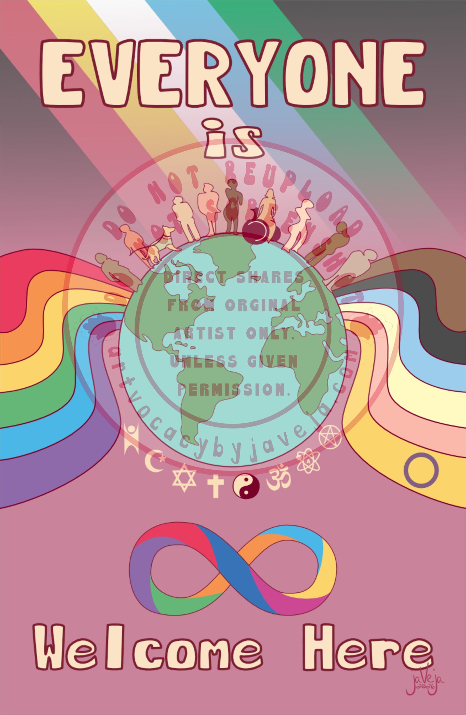 A modern take on 1970s retro-style illustration titled "Everyone Is Welcome Here". A central planet Earth with Pride ribbons radiating outward in hippie 1970s style. With original Pride colors on the left, extended Pride colors (including Brown, Black, Trans, and Intersex flags) on the right. Abstract figures of diverse races and abilities (including wheelchair and service dog) stand atop the planet. A Disability Pride flag fades into the background above them, while religious, humanist, and atheist symbols appear at the base of the Earth. The Rainbow Infinity symbol for Autism sits under the earth as well. At the top of the image says "Everyone is", the Earth and Pride ribbons in the middle, then on the bottom "Welcome Here". At the bottom of the illustration is the artist's signature reading "jaVeja 2026". The image includes watermarks stating: "DO NOT REUPLOAD", "DO NOT SCREENSHOT", "Direct Shares from Original Artist only. Unless given permission.", and www.artvocacybyjaveja.com."